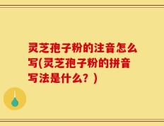 灵芝孢子粉的注音怎么写(灵芝孢子粉的拼音写法是什么？)