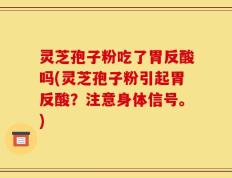 灵芝孢子粉吃了胃反酸吗(灵芝孢子粉引起胃反酸？注意身体信号。)
