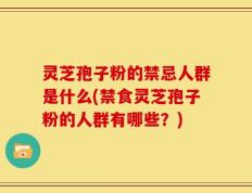 灵芝孢子粉的禁忌人群是什么(禁食灵芝孢子粉的人群有哪些？)