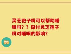 灵芝孢子粉可以帮助睡眠吗？？探讨灵芝孢子粉对睡眠的影响？