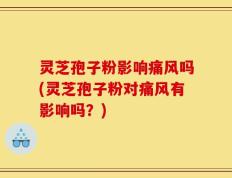 灵芝孢子粉影响痛风吗(灵芝孢子粉对痛风有影响吗？)