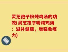 灵芝孢子粉炖鸡汤的功效(灵芝孢子粉炖鸡汤：滋补健康，增强免疫力)