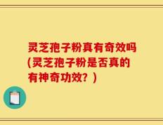 灵芝孢子粉真有奇效吗(灵芝孢子粉是否真的有神奇功效？)