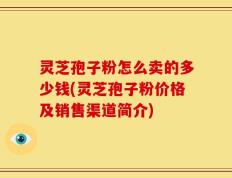 灵芝孢子粉怎么卖的多少钱(灵芝孢子粉价格及销售渠道简介)