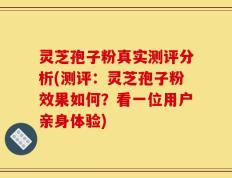 灵芝孢子粉真实测评分析(测评：灵芝孢子粉效果如何？看一位用户亲身体验)