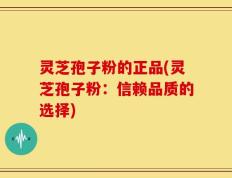 灵芝孢子粉的正品(灵芝孢子粉：信赖品质的选择)