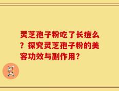 灵芝孢子粉吃了长痘么？探究灵芝孢子粉的美容功效与副作用？