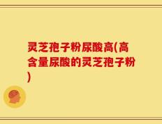 灵芝孢子粉尿酸高(高含量尿酸的灵芝孢子粉)