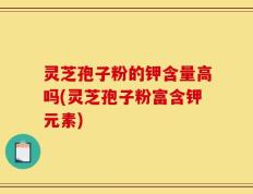 灵芝孢子粉的钾含量高吗(灵芝孢子粉富含钾元素)