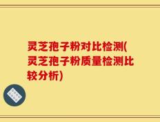 灵芝孢子粉对比检测(灵芝孢子粉质量检测比较分析)