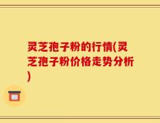 灵芝孢子粉的行情(灵芝孢子粉价格走势分析)