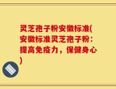灵芝孢子粉安徽标准(安徽标准灵芝孢子粉：提高免疫力，保健身心)