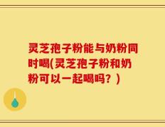 灵芝孢子粉能与奶粉同时喝(灵芝孢子粉和奶粉可以一起喝吗？)