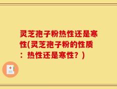 灵芝孢子粉热性还是寒性(灵芝孢子粉的性质：热性还是寒性？)