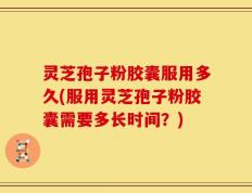 灵芝孢子粉胶囊服用多久(服用灵芝孢子粉胶囊需要多长时间？)