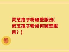 灵芝孢子粉破壁服法(灵芝孢子粉如何破壁服用？)