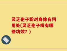 灵芝孢子粉对身体有何用处(灵芝孢子粉有哪些功效？)