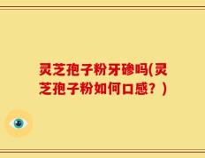 灵芝孢子粉牙碜吗(灵芝孢子粉如何口感？)