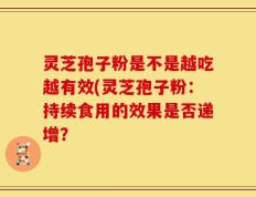 灵芝孢子粉是不是越吃越有效(灵芝孢子粉：持续食用的效果是否递增？