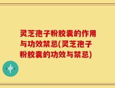 灵芝孢子粉胶囊的作用与功效禁忌(灵芝孢子粉胶囊的功效与禁忌)