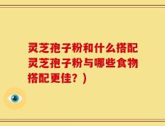 灵芝孢子粉和什么搭配灵芝孢子粉与哪些食物搭配更佳？)