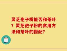 灵芝孢子粉能否和茶叶？灵芝孢子粉的食用方法和茶叶的搭配？