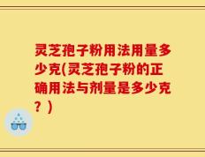 灵芝孢子粉用法用量多少克(灵芝孢子粉的正确用法与剂量是多少克？)