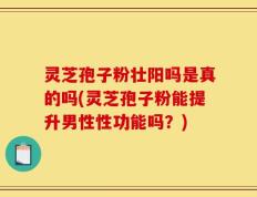 灵芝孢子粉壮阳吗是真的吗(灵芝孢子粉能提升男性性功能吗？)