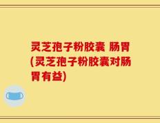 灵芝孢子粉胶囊 肠胃(灵芝孢子粉胶囊对肠胃有益)