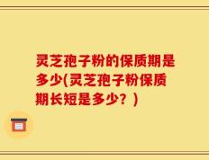 灵芝孢子粉的保质期是多少(灵芝孢子粉保质期长短是多少？)