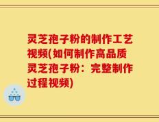 灵芝孢子粉的制作工艺视频(如何制作高品质灵芝孢子粉：完整制作过程视频)