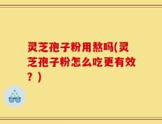 灵芝孢子粉用熬吗(灵芝孢子粉怎么吃更有效？)