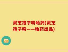灵芝孢子粉哈药(灵芝孢子粉——哈药出品)