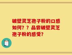 破壁灵芝孢子粉的口感如何？？品尝破壁灵芝孢子粉的感受？