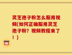 灵芝孢子粉怎么服用视频(如何正确服用灵芝孢子粉？视频教程来了！)