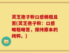 灵芝孢子粉口感稍粗且苦(灵芝孢子粉：口感略粗略苦，保持原本的纯粹。)