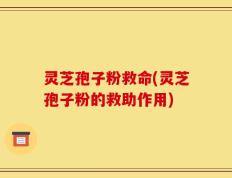 灵芝孢子粉救命(灵芝孢子粉的救助作用)