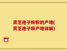 灵芝孢子粉粉的产地(灵芝孢子粉产地详解)