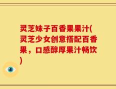 灵芝妹子百香果果汁(灵芝少女创意搭配百香果，口感醇厚果汁畅饮)