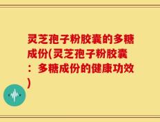 灵芝孢子粉胶囊的多糖成份(灵芝孢子粉胶囊：多糖成份的健康功效)
