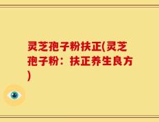 灵芝孢子粉扶正(灵芝孢子粉：扶正养生良方)