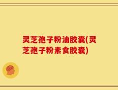 灵芝孢子粉油胶囊(灵芝孢子粉素食胶囊)
