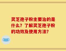 灵芝孢子粉主要治的是什么？了解灵芝孢子粉的功效及使用方法？