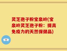 灵芝孢子粉宝泉岭(宝泉岭灵芝孢子粉：提高免疫力的天然保健品)
