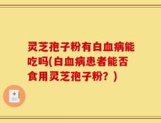 灵芝孢子粉有白血病能吃吗(白血病患者能否食用灵芝孢子粉？)