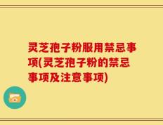 灵芝孢子粉服用禁忌事项(灵芝孢子粉的禁忌事项及注意事项)