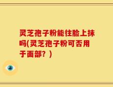 灵芝孢子粉能往脸上抹吗(灵芝孢子粉可否用于面部？)