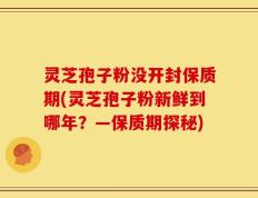 灵芝孢子粉没开封保质期(灵芝孢子粉新鲜到哪年？—保质期探秘)