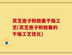 灵芝孢子粉胶囊干燥工艺(灵芝孢子粉胶囊的干燥工艺优化)