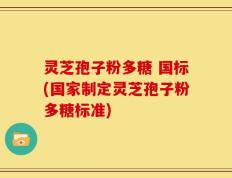 灵芝孢子粉多糖 国标(国家制定灵芝孢子粉多糖标准)